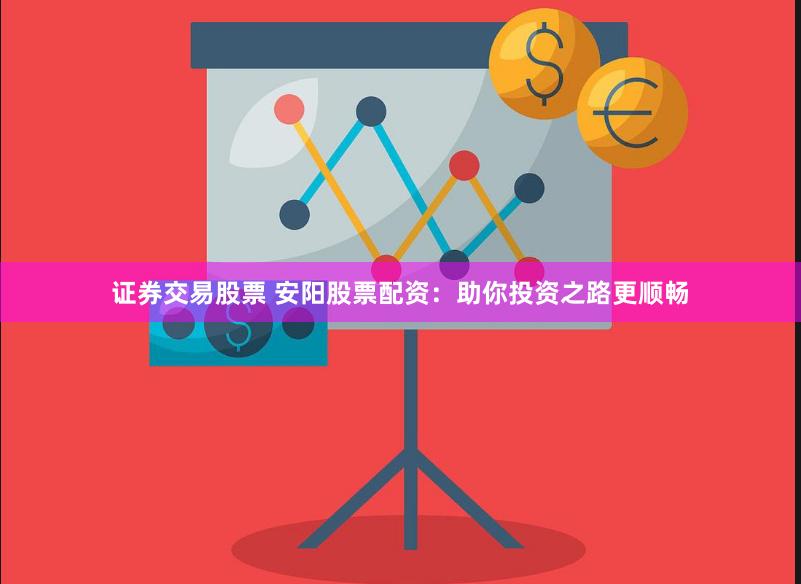 证券交易股票 安阳股票配资：助你投资之路更顺畅