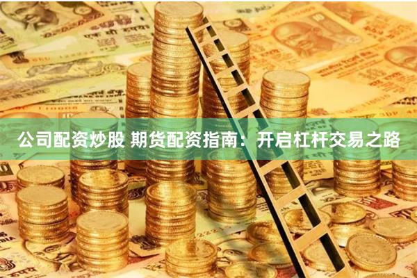 公司配资炒股 期货配资指南：开启杠杆交易之路