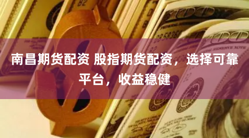 南昌期货配资 股指期货配资，选择可靠平台，收益稳健
