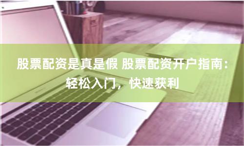股票配资是真是假 股票配资开户指南：轻松入门，快速获利