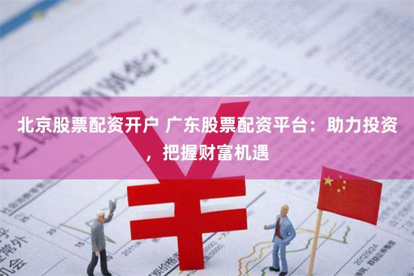北京股票配资开户 广东股票配资平台：助力投资，把握财富机遇
