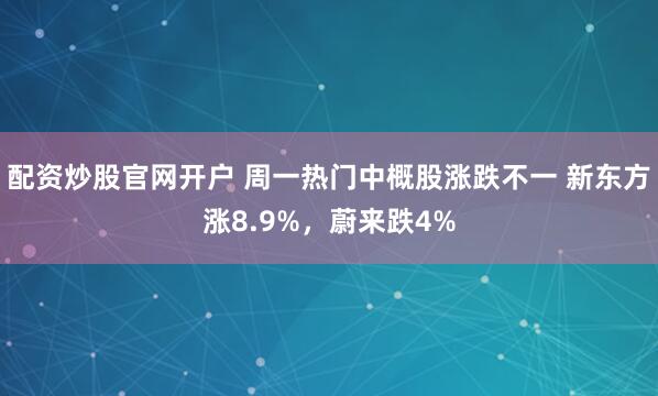 配资炒股官网开户 周一热门中概股涨跌不一 新东方涨8.9%，蔚来跌4%