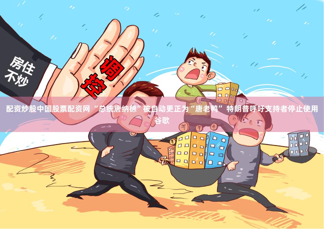 配资炒股中国股票配资网 “总统唐纳德”被自动更正为“唐老鸭” 特朗普呼吁支持者停止使用谷歌