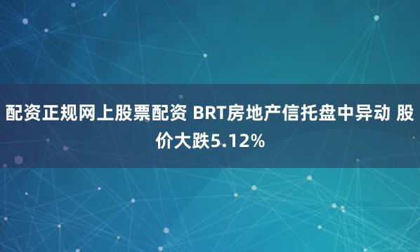 配资正规网上股票配资 BRT房地产信托盘中异动 股价大跌5.12%