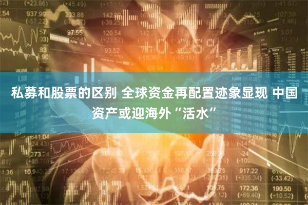 私募和股票的区别 全球资金再配置迹象显现 中国资产或迎海外“活水”