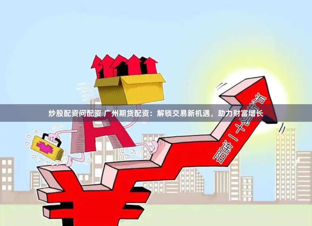 炒股配资问配资 广州期货配资：解锁交易新机遇，助力财富增长