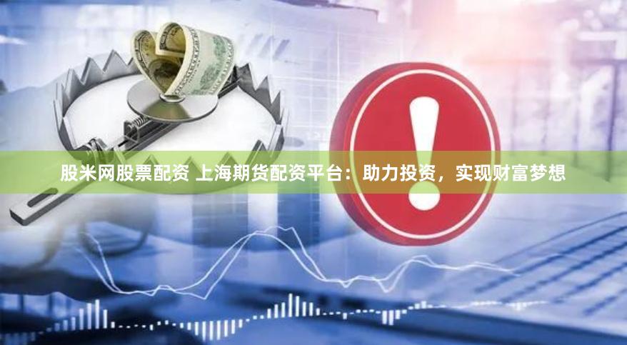 股米网股票配资 上海期货配资平台：助力投资，实现财富梦想