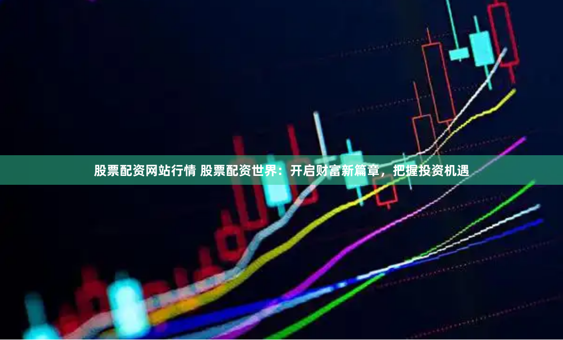 股票配资网站行情 股票配资世界：开启财富新篇章，把握投资机遇