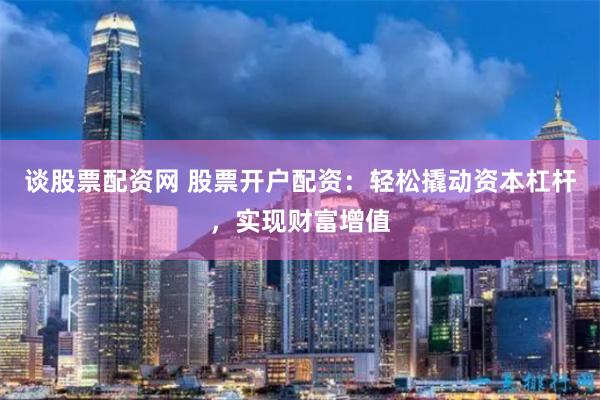 谈股票配资网 股票开户配资：轻松撬动资本杠杆，实现财富增值