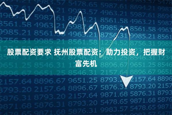 股票配资要求 抚州股票配资：助力投资，把握财富先机