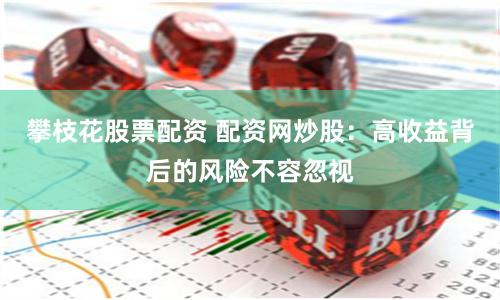 攀枝花股票配资 配资网炒股：高收益背后的风险不容忽视