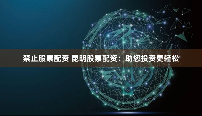 禁止股票配资 昆明股票配资：助您投资更轻松