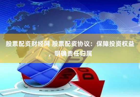 股票配资财经网 股票配资协议：保障投资权益，明确责任归属