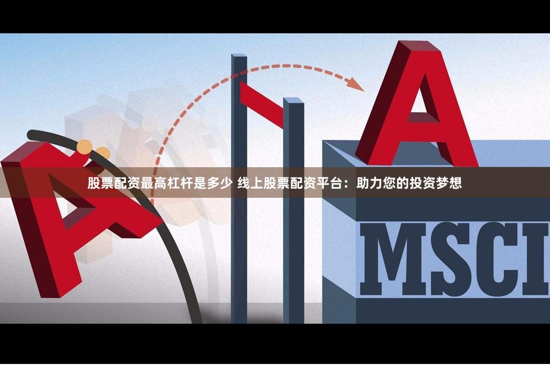 股票配资最高杠杆是多少 线上股票配资平台：助力您的投资梦想