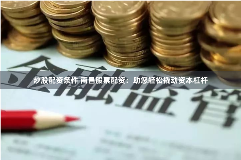 炒股配资条件 南昌股票配资：助您轻松撬动资本杠杆