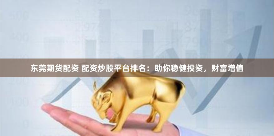 东莞期货配资 配资炒股平台排名：助你稳健投资，财富增值