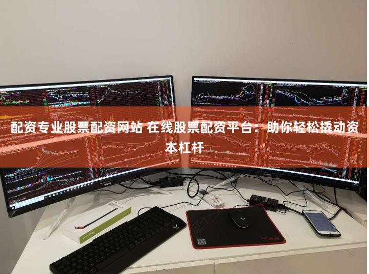 配资专业股票配资网站 在线股票配资平台：助你轻松撬动资本杠杆
