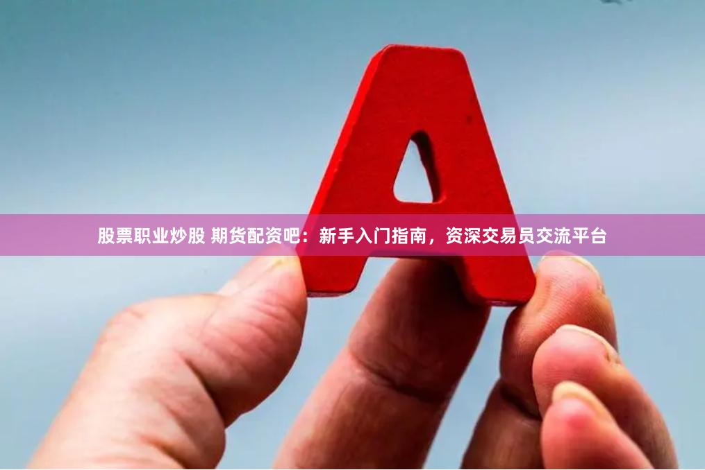 股票职业炒股 期货配资吧：新手入门指南，资深交易员交流平台