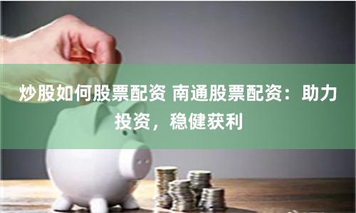 炒股如何股票配资 南通股票配资：助力投资，稳健获利