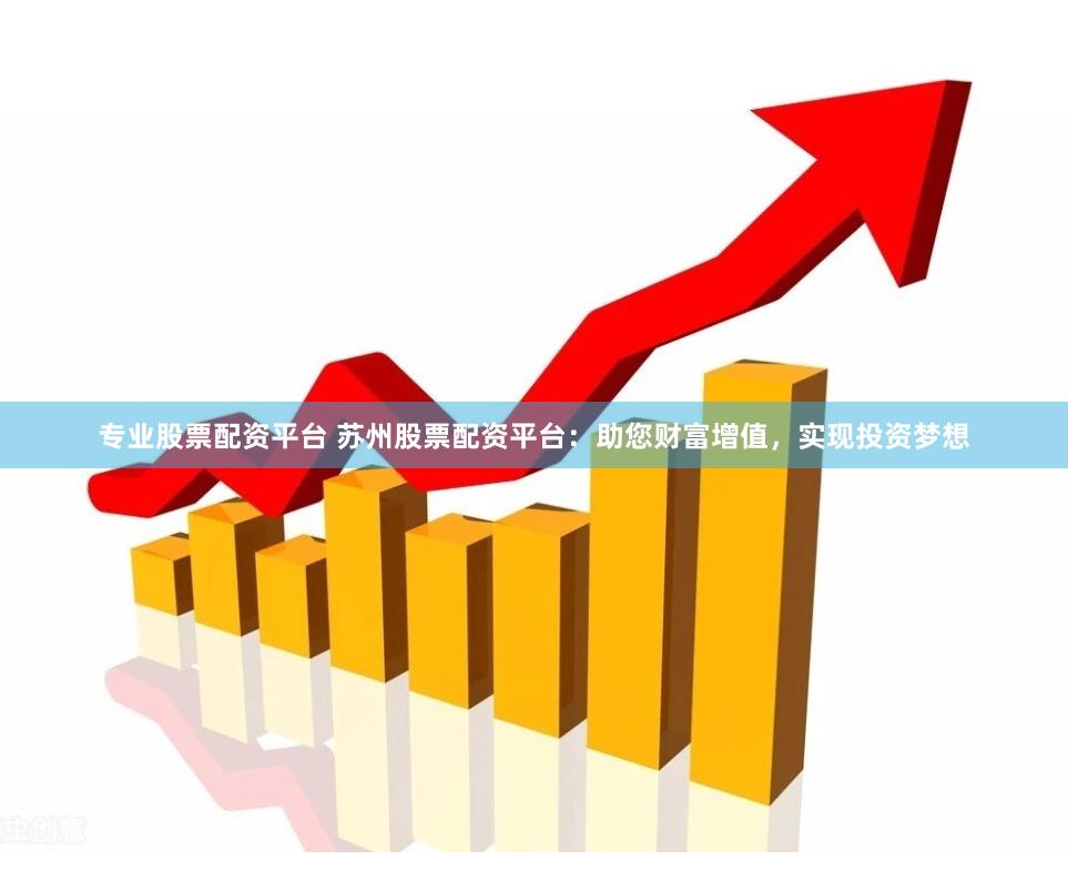 专业股票配资平台 苏州股票配资平台：助您财富增值，实现投资梦想