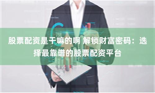 股票配资是干嘛的啊 解锁财富密码：选择最靠谱的股票配资平台