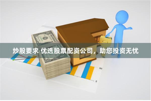 炒股要求 优选股票配资公司，助您投资无忧