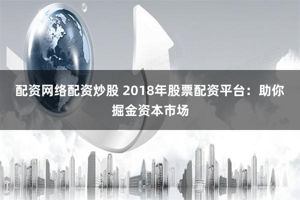 配资网络配资炒股 2018年股票配资平台：助你掘金资本市场