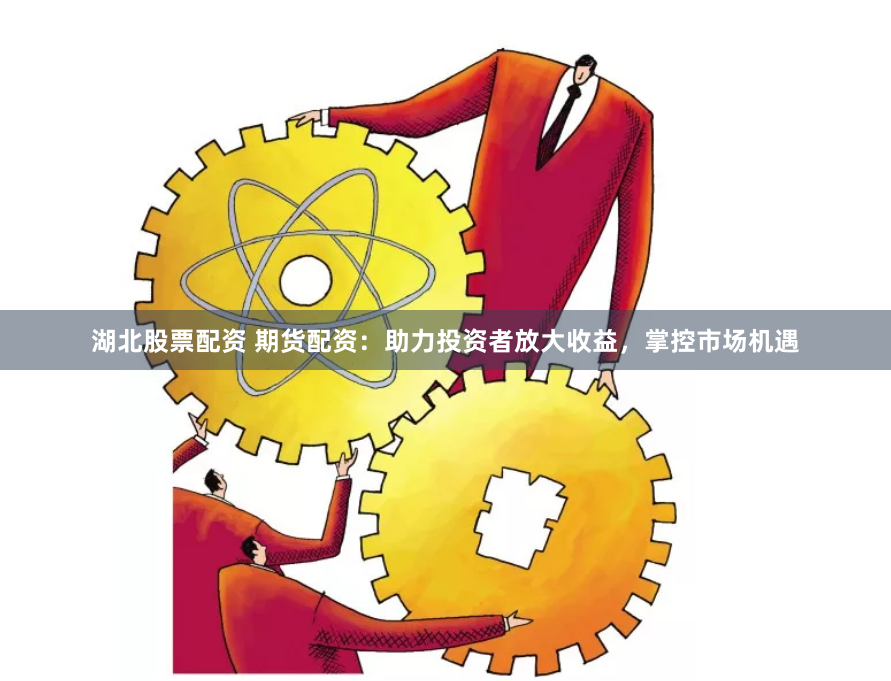 湖北股票配资 期货配资：助力投资者放大收益，掌控市场机遇