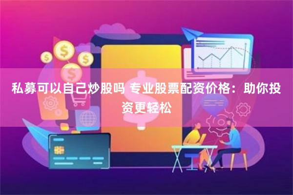 私募可以自己炒股吗 专业股票配资价格：助你投资更轻松