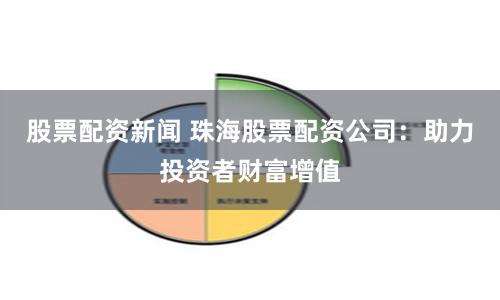 股票配资新闻 珠海股票配资公司：助力投资者财富增值