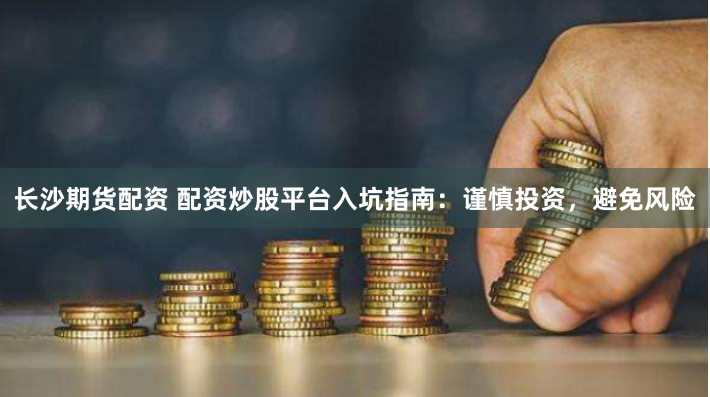 长沙期货配资 配资炒股平台入坑指南：谨慎投资，避免风险