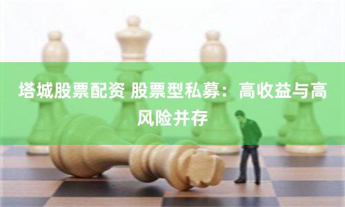塔城股票配资 股票型私募：高收益与高风险并存
