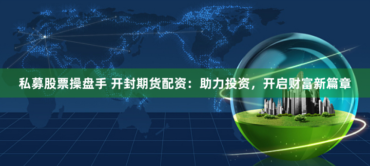 私募股票操盘手 开封期货配资：助力投资，开启财富新篇章
