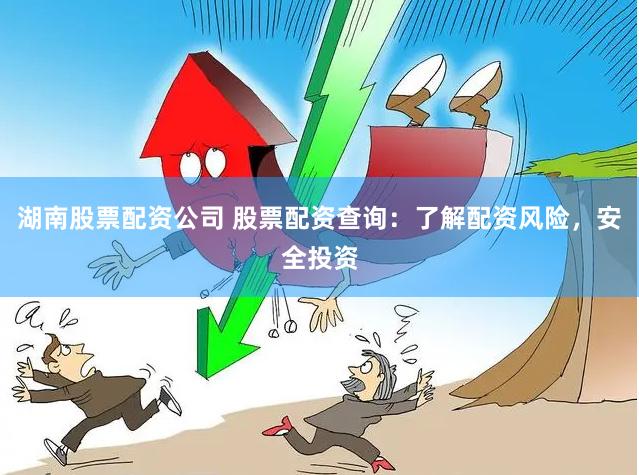 湖南股票配资公司 股票配资查询：了解配资风险，安全投资