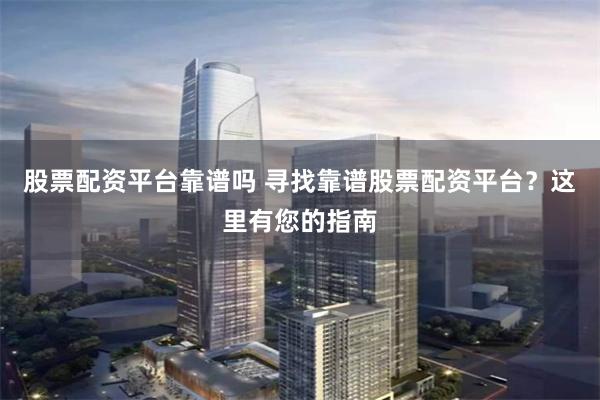 股票配资平台靠谱吗 寻找靠谱股票配资平台？这里有您的指南