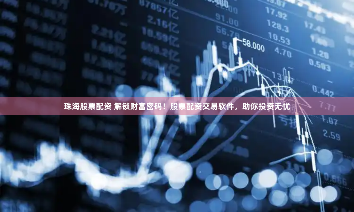 珠海股票配资 解锁财富密码！股票配资交易软件，助你投资无忧