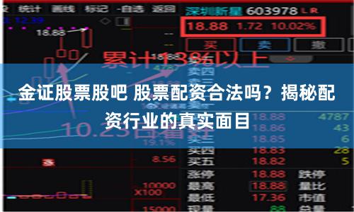 金证股票股吧 股票配资合法吗？揭秘配资行业的真实面目