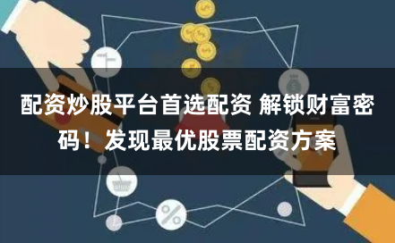 配资炒股平台首选配资 解锁财富密码！发现最优股票配资方案