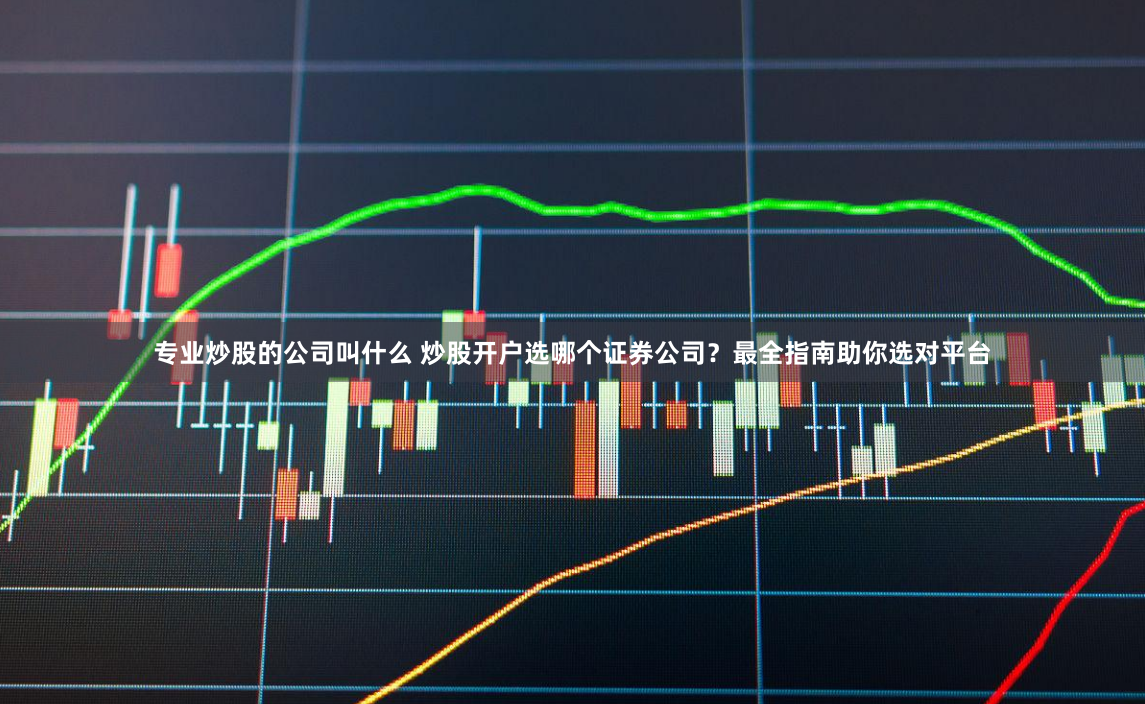 专业炒股的公司叫什么 炒股开户选哪个证券公司？最全指南助你选对平台
