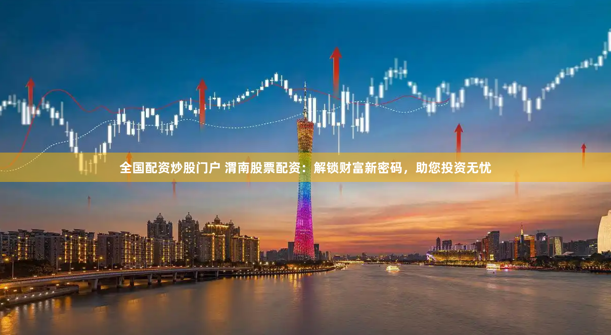 全国配资炒股门户 渭南股票配资：解锁财富新密码，助您投资无忧