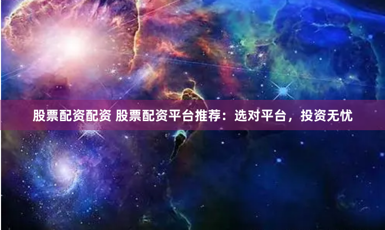 股票配资配资 股票配资平台推荐：选对平台，投资无忧