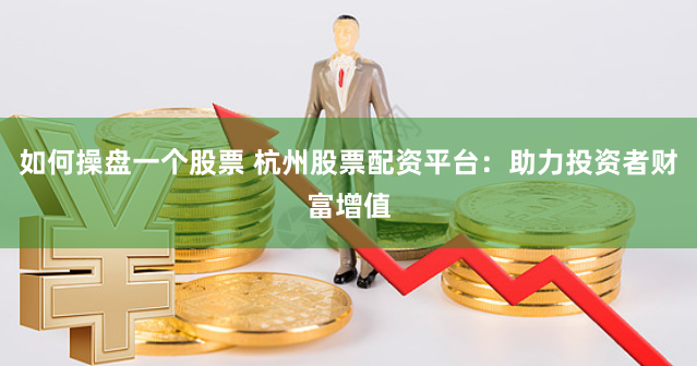 如何操盘一个股票 杭州股票配资平台：助力投资者财富增值