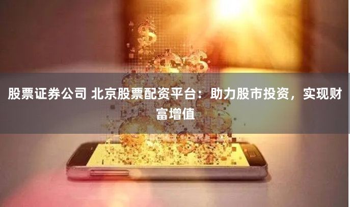 股票证券公司 北京股票配资平台：助力股市投资，实现财富增值