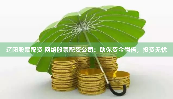 辽阳股票配资 网络股票配资公司：助你资金翻倍，投资无忧