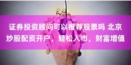 证券投资顾问可以推荐股票吗 北京炒股配资开户，轻松入市，财富增值