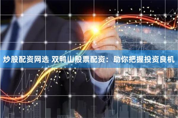 炒股配资网选 双鸭山股票配资：助你把握投资良机