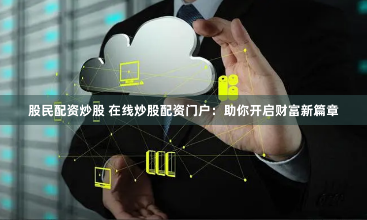 股民配资炒股 在线炒股配资门户：助你开启财富新篇章