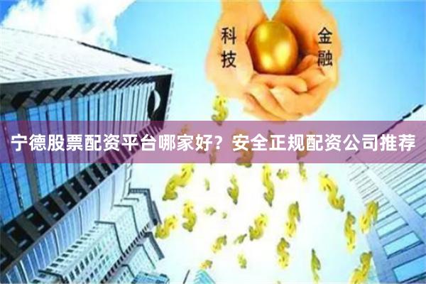 宁德股票配资平台哪家好？安全正规配资公司推荐