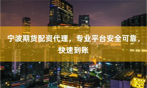 宁波期货配资代理，专业平台安全可靠，快速到账