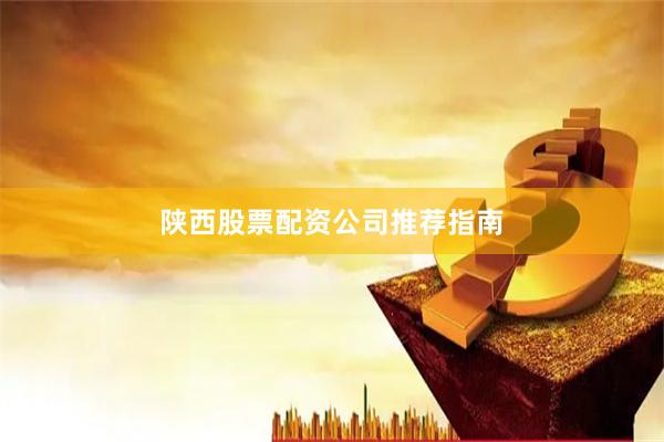 陕西股票配资公司推荐指南